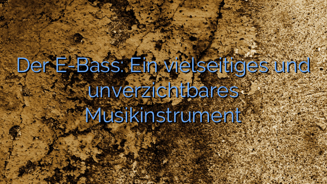 Der E-Bass: Ein vielseitiges und unverzichtbares Musikinstrument