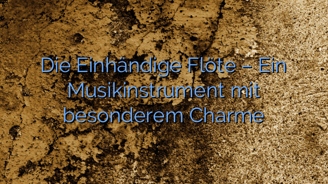 Die Einhändige Flöte – Ein Musikinstrument mit besonderem Charme