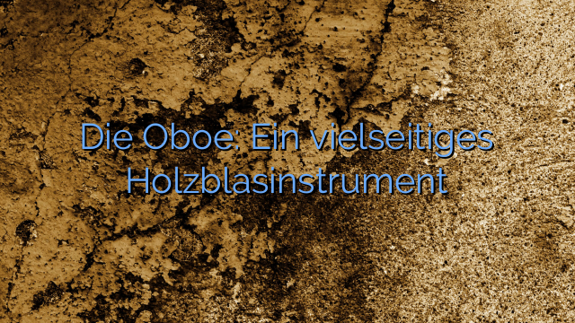 Die Oboe: Ein vielseitiges Holzblasinstrument